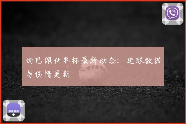 姆巴佩世界杯最新动态：进球数据与伤情更新
