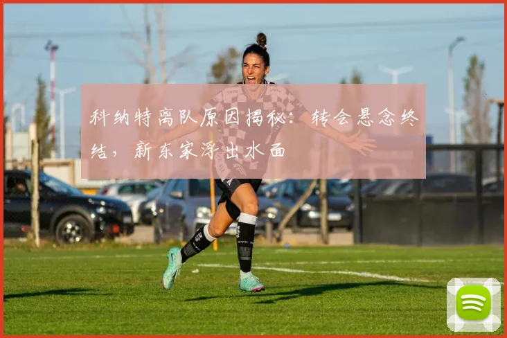 科纳特离队原因揭秘：转会悬念终结，新东家浮出水面