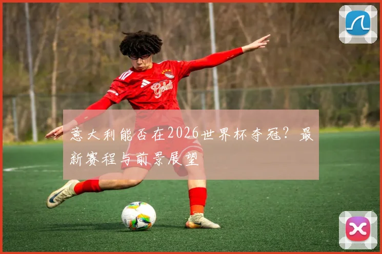 意大利能否在2026世界杯夺冠？最新赛程与前景展望