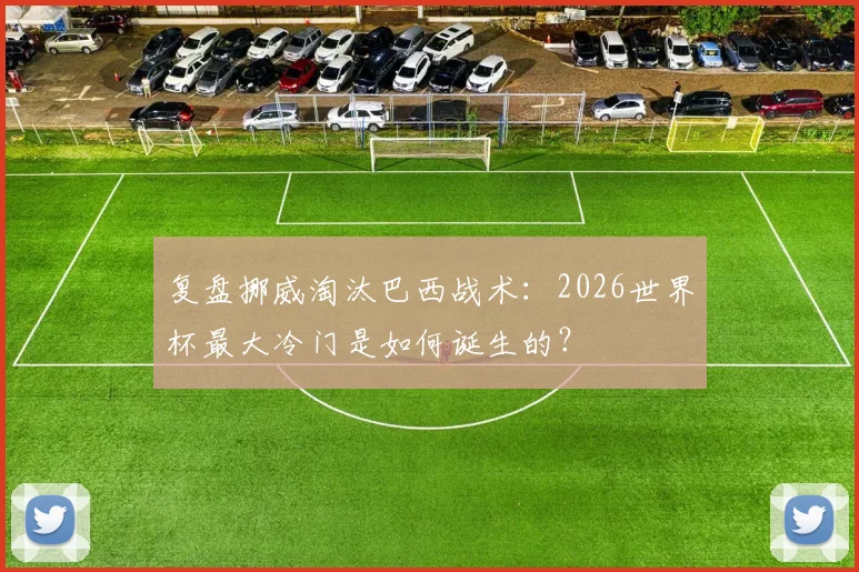 复盘挪威淘汰巴西战术：2026世界杯最大冷门是如何诞生的？