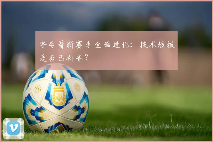 字母哥新赛季全面进化:技术短板是否已补齐?