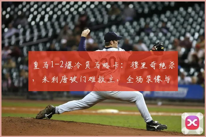 皇马1-2爆冷负马略卡：穆里奇绝杀，米利唐破门难救主，全场录像与分析