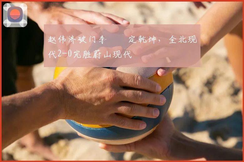 赵伟济破门李昇祐定乾坤，全北现代2-0完胜蔚山现代