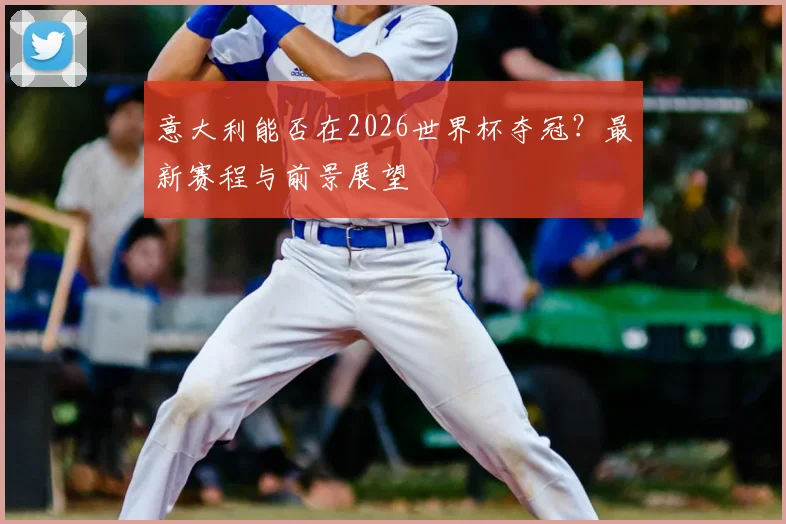 意大利能否在2026世界杯夺冠？最新赛程与前景展望