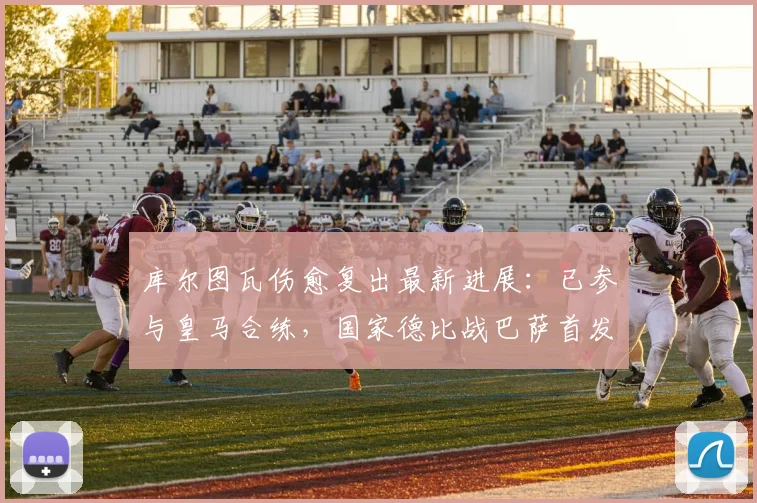 库尔图瓦伤愈复出最新进展:已参与皇马合练,国家德比战巴萨首发有望