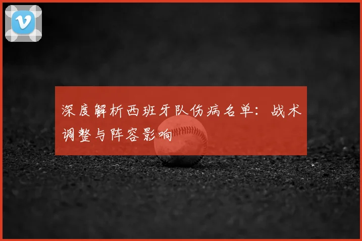 深度解析西班牙队伤病名单:战术调整与阵容影响