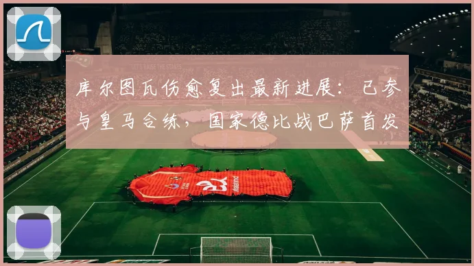 库尔图瓦伤愈复出最新进展：已参与皇马合练，国家德比战巴萨首发有望