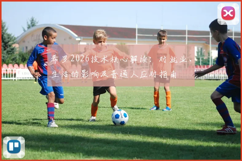 希罗2026技术核心解读:对就业、生活的影响及普通人应对指南