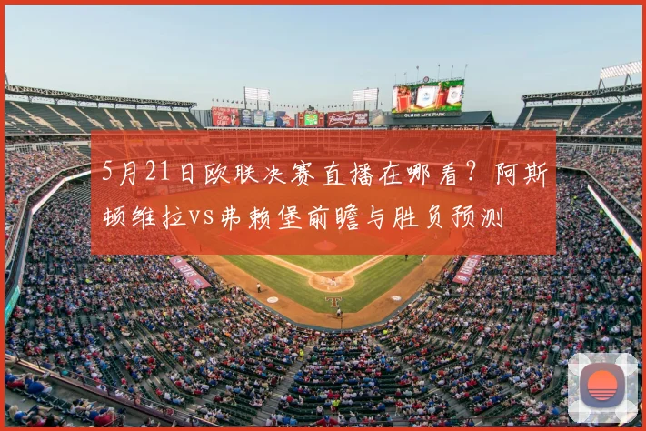 5月21日欧联决赛直播在哪看？阿斯顿维拉vs弗赖堡前瞻与胜负预测