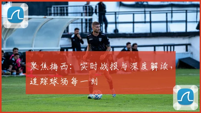 聚焦梅西:实时战报与深度解读,追踪球场每一刻