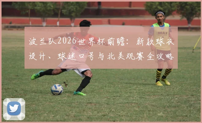 波兰队2026世界杯前瞻：新款球衣设计、球迷口号与北美观赛全攻略